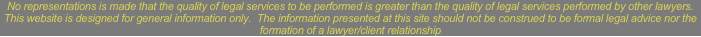 No representations is made that the quality of legal services to be performed is greater than the quality of legal services performed by other lawyers.  This website is designed for general information only.  The information presented at this site should not be construed to be formal legal advice nor the formation of a lawyer/client relationship